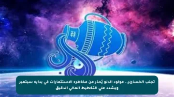 تجنب الخسائر.. مولود الدلو يُحذر من مخاطرة الاستثمارات في بداية سبتمبر ويشدد على التخطيط المالي الدقيق